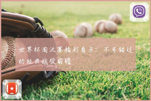 世界杯淘汰赛精彩看点：不可错过的经典战役前瞻