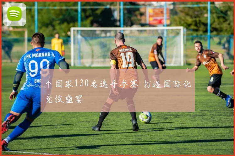 个国家130名选手参赛 打造国际化竞技盛宴