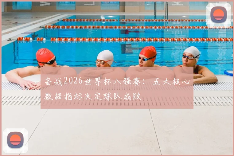 备战2026世界杯八强赛：五大核心数据指标决定球队成败