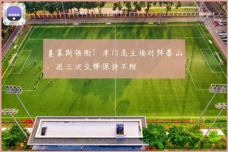 基莱斯领衔！津门虎主场对阵泰山，近三次交锋保持不败