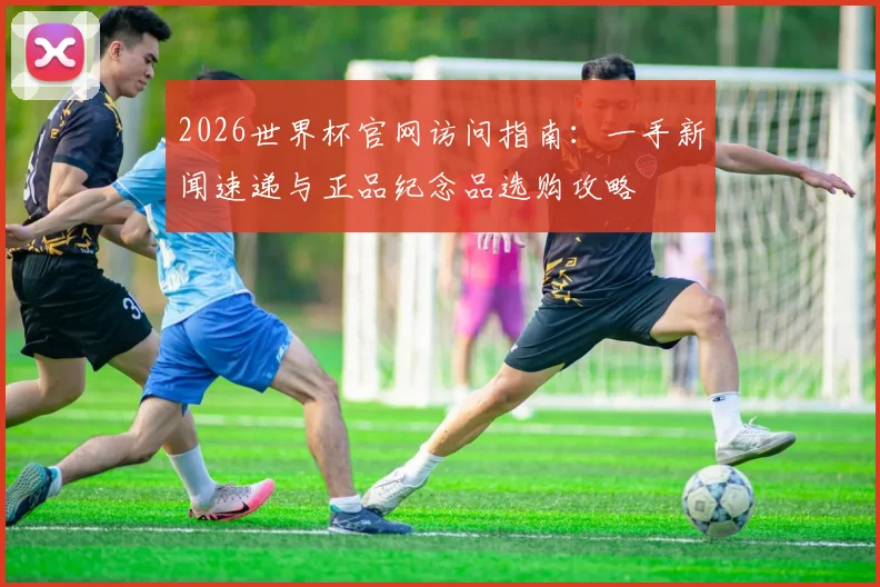 2026世界杯官网访问指南：一手新闻速递与正品纪念品选购攻略