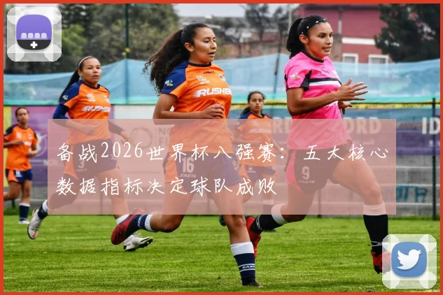 备战2026世界杯八强赛：五大核心数据指标决定球队成败