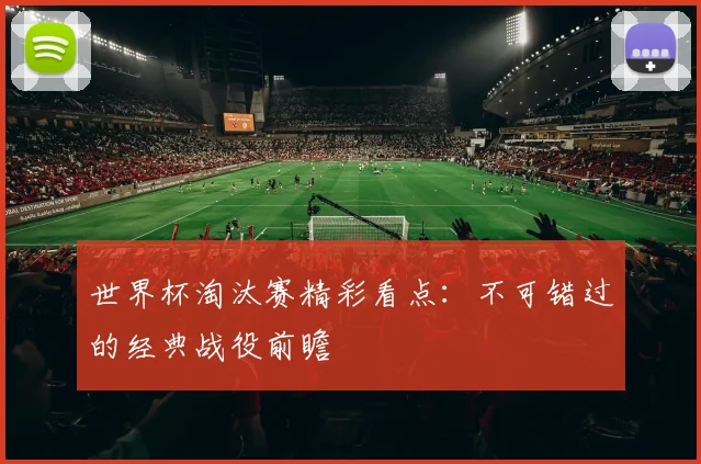 世界杯淘汰赛精彩看点：不可错过的经典战役前瞻