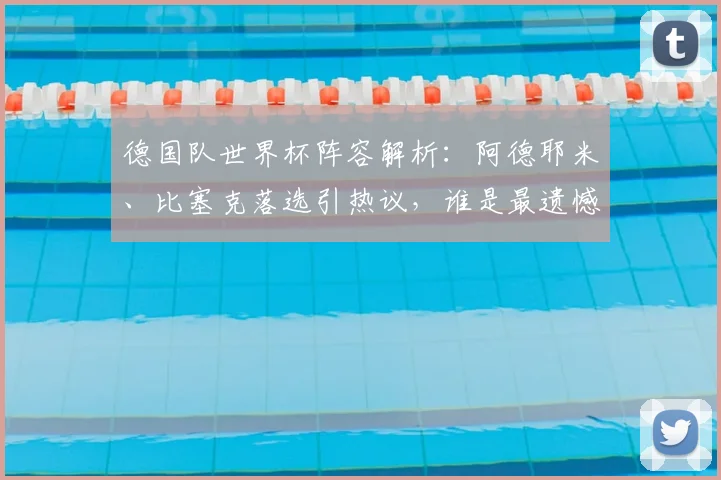 德国队世界杯阵容解析：阿德耶米、比塞克落选引热议，谁是最遗憾的遗珠？