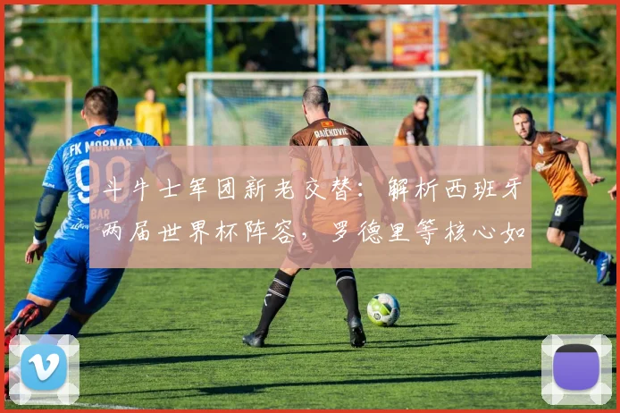 斗牛士军团新老交替:解析西班牙两届世界杯阵容,罗德里等核心如何延续辉煌