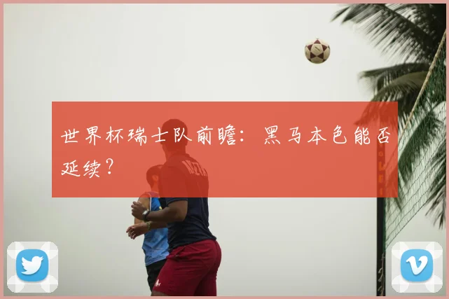 世界杯瑞士队前瞻:黑马本色能否延续?