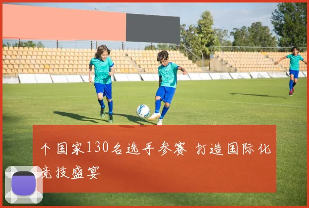 个国家130名选手参赛 打造国际化竞技盛宴