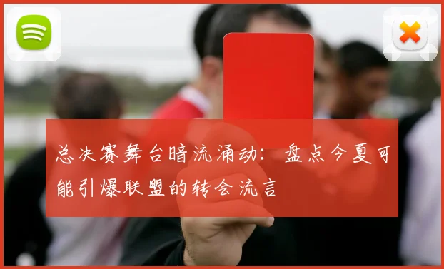 总决赛舞台暗流涌动：盘点今夏可能引爆联盟的转会流言